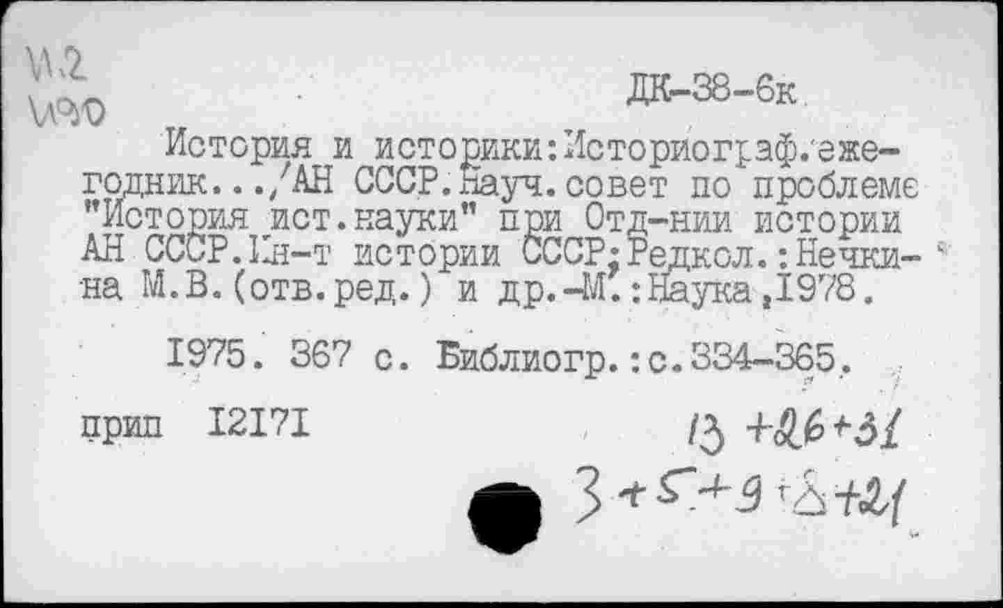﻿\дО)О т, '	-----
История и историки:Лсториограф.'еже-годник.../АН СССР. хНауч. совет по проблеме ’’История ист.пауки" при Отд-нии истории АН СССР.Ин-т истории СССР-Редкол.:Нечки-с на М.В.(отв.ред.) и др.-М. :Наука,1978.
1975. 367 с. Библиогр.:с.334-365.
прип I2I7I